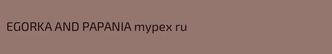EGORKA AND PAPANIA mypex ru